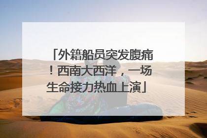 外籍船员突发腹痛！西南大西洋，一场生命接力热血上演