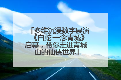 多维沉浸数字展演《白蛇·一念青城》启幕，带你走进青城山的仙侠世界
