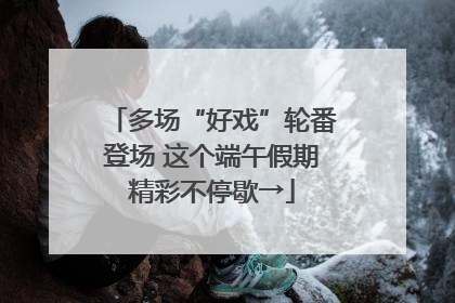 多场“好戏”轮番登场 这个端午假期精彩不停歇→