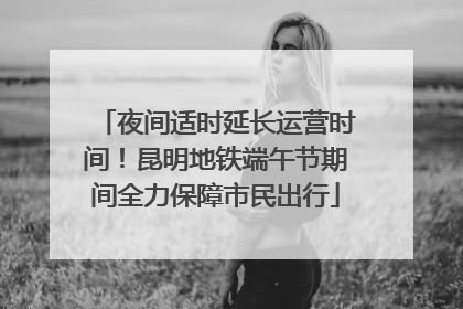 夜间适时延长运营时间！昆明地铁端午节期间全力保障市民出行