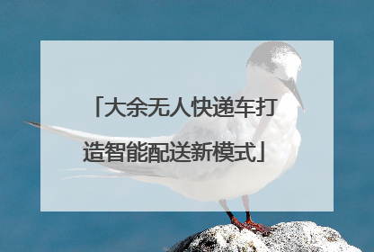 大余无人快递车打造智能配送新模式