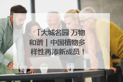 大城名园 万物和谐｜中国植物多样性再添新成员！它只在西藏墨脱