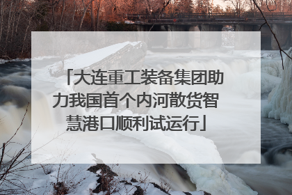 大连重工装备集团助力我国首个内河散货智慧港口顺利试运行