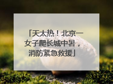 天太热！北京一女子爬长城中暑，消防紧急救援