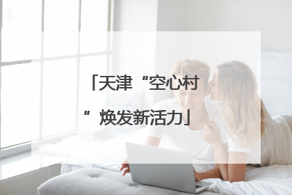 天津“空心村”焕发新活力