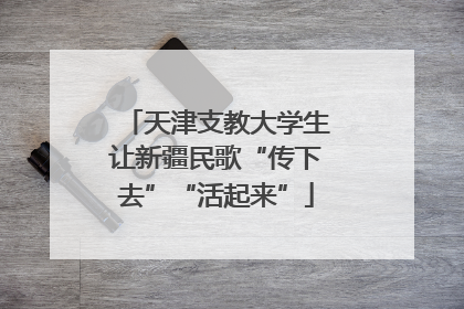 天津支教大学生让新疆民歌“传下去”“活起来”