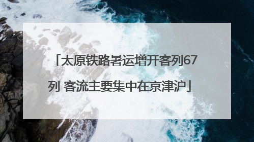 太原铁路暑运增开客列67列 客流主要集中在京津沪