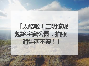 太酷啦！三明惊现超绝宝藏公园，拍照遛娃两不误！