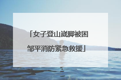 女子登山崴脚被困 邹平消防紧急救援
