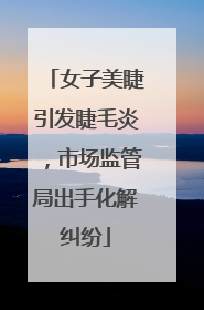 女子美睫引发睫毛炎，市场监管局出手化解纠纷