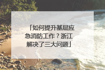 如何提升基层应急消防工作？浙江解决了三大问题