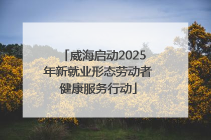 威海启动2025年新就业形态劳动者健康服务行动