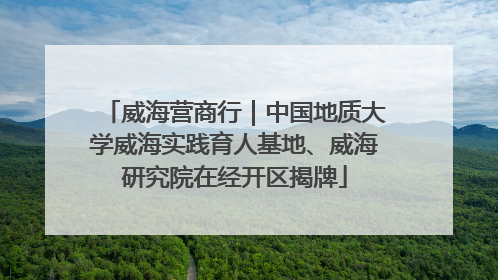 威海营商行｜中国地质大学威海实践育人基地、威海研究院在经开区揭牌