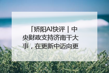 娇阳AI快评｜中央财政支持济南干大事，在更新中迈向更“新”的未来