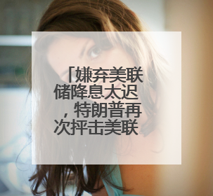 嫌弃美联储降息太迟，特朗普再次抨击美联储主席