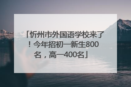 忻州市外国语学校来了！今年招初一新生800名，高一400名