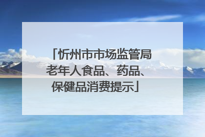 忻州市市场监管局老年人食品、药品、保健品消费提示