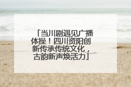 当川剧遇见广播体操！四川资阳创新传承传统文化，古韵新声焕活力