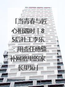 当青春与匠心相遇时｜85后社工李乐：用责任感缝补网格里的家长里短