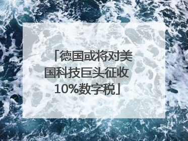 德国或将对美国科技巨头征收10%数字税