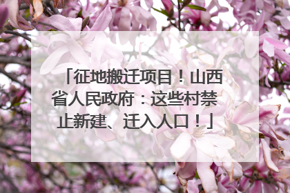 征地搬迁项目！山西省人民政府：这些村禁止新建、迁入人口！