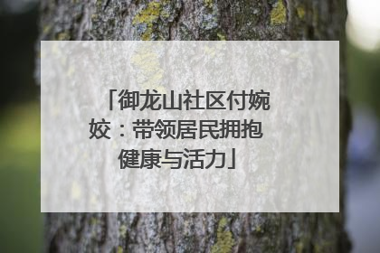 御龙山社区付婉姣：带领居民拥抱健康与活力
