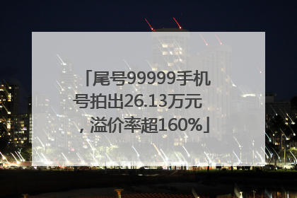 尾号99999手机号拍出26.13万元，溢价率超160%