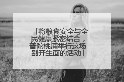 将粮食安全与全民健康紧密结合，普陀桃浦举行这场别开生面的活动