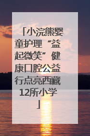 小浣熊婴童护理“益起微笑”健康口腔公益行点亮西藏12所小学