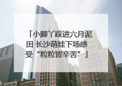 小脚丫踩进六月泥田 长沙萌娃下场感受“粒粒皆辛苦”