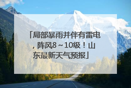 局部暴雨并伴有雷电，阵风8～10级！山东最新天气预报