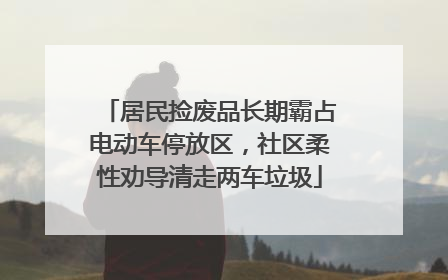 居民捡废品长期霸占电动车停放区，社区柔性劝导清走两车垃圾