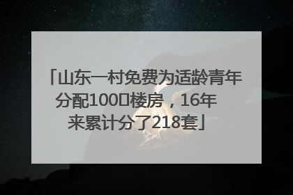 山东一村免费为适龄青年分配100㎡楼房，16年来累计分了218套