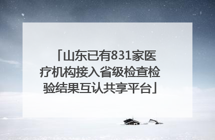 山东已有831家医疗机构接入省级检查检验结果互认共享平台