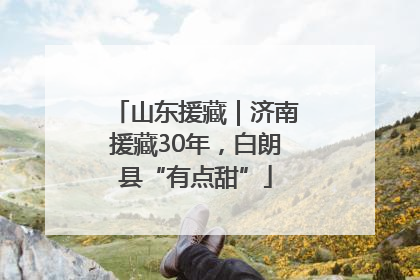 山东援藏｜济南援藏30年，白朗县“有点甜”