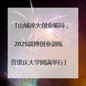 山城淬火创业破局，2025淄博创业训练营重庆大学圆满举行
