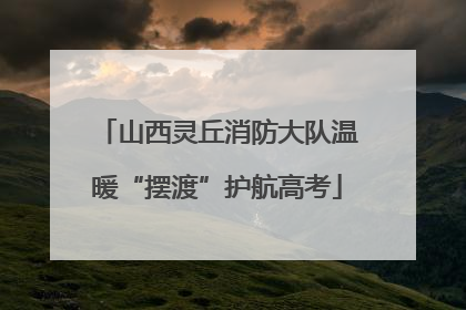 山西灵丘消防大队温暖“摆渡”护航高考
