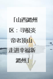 山西潞州区：寻根炎帝老顶山 走进幸福新潞州