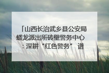 山西长治武乡县公安局蟠龙派出所砖壁警务中心：深耕“红色警务” 谱写“平安答卷”