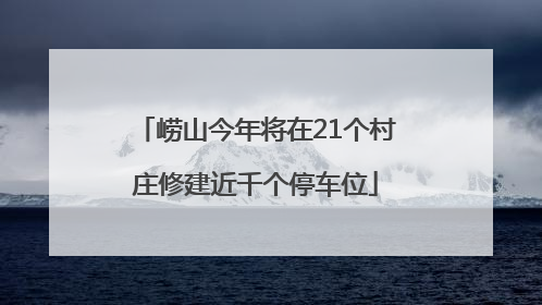 崂山今年将在21个村庄修建近千个停车位