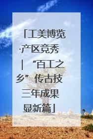 工美博览·产区竞秀｜“百工之乡”传古技 三年成果显新篇