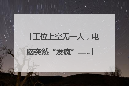 工位上空无一人，电脑突然“发疯”……