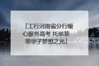 工行河南省分行暖心服务高考 托举莘莘学子梦想之光