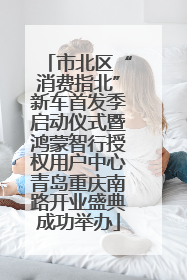 市北区“消费指北”新车首发季启动仪式暨鸿蒙智行授权用户中心青岛重庆南路开业盛典成功举办