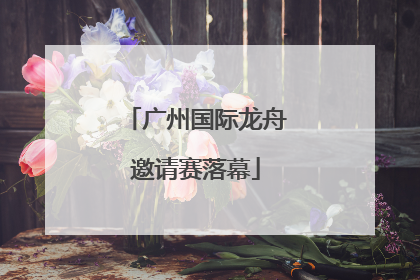 广州国际龙舟邀请赛落幕