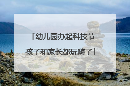 幼儿园办起科技节 孩子和家长都玩嗨了