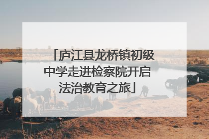 庐江县龙桥镇初级中学走进检察院开启法治教育之旅