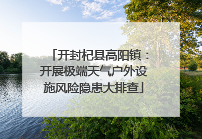 开封杞县高阳镇：开展极端天气户外设施风险隐患大排查