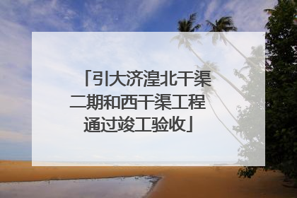 引大济湟北干渠二期和西干渠工程通过竣工验收