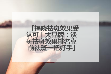 揭晓祛斑效果受认可十大品牌：淡斑祛斑效果排名靠前祛斑一把好手